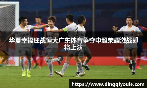 J9华夏幸福迎战恒大广东体育争夺中超荣耀激战即将上演