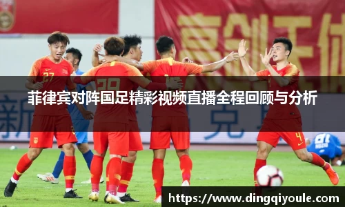 J9菲律宾对阵国足精彩视频直播全程回顾与分析